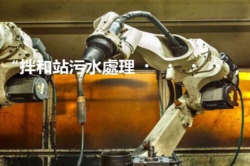 “拌和站污水處理，綠色環(huán)保新篇章”